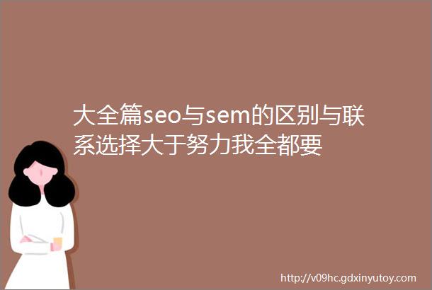 大全篇seo与sem的区别与联系选择大于努力我全都要