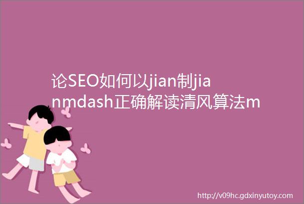 论SEO如何以jian制jianmdash正确解读清风算法mdash解读百度算法第一篇mdash采集十篇第二篇