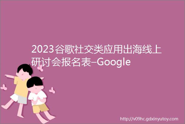 2023谷歌社交类应用出海线上研讨会报名表–Google