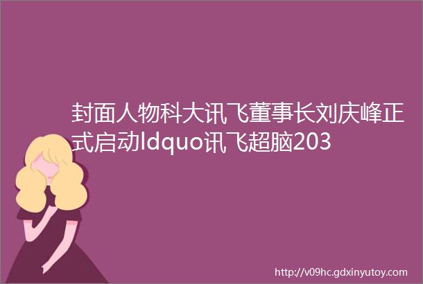封面人物科大讯飞董事长刘庆峰正式启动ldquo讯飞超脑2030计划rdquo广纳天下英雄
