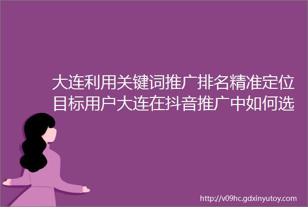 大连利用关键词推广排名精准定位目标用户大连在抖音推广中如何选择合适的关键词