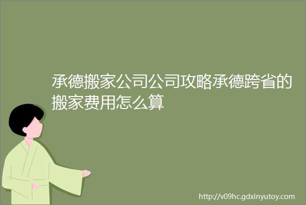 承德搬家公司公司攻略承德跨省的搬家费用怎么算