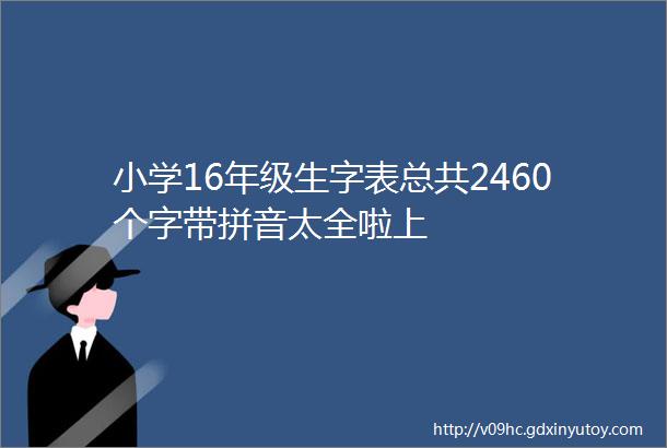 小学16年级生字表总共2460个字带拼音太全啦上