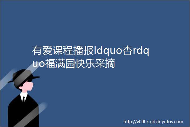 有爱课程播报ldquo杏rdquo福满园快乐采摘