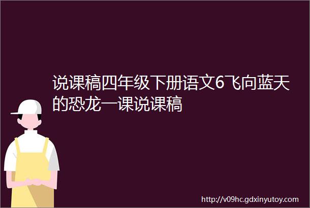 说课稿四年级下册语文6飞向蓝天的恐龙一课说课稿