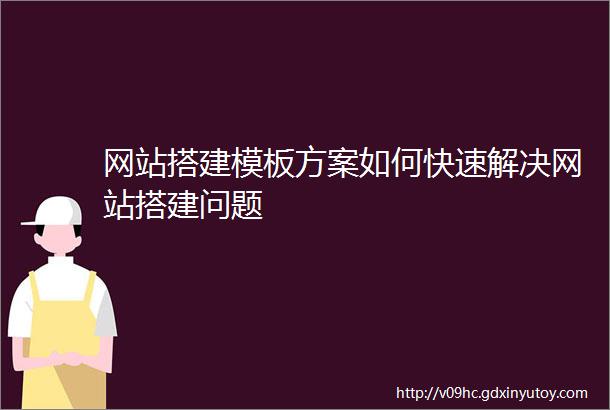 网站搭建模板方案如何快速解决网站搭建问题