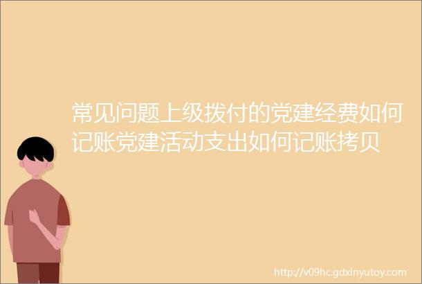 常见问题上级拨付的党建经费如何记账党建活动支出如何记账拷贝