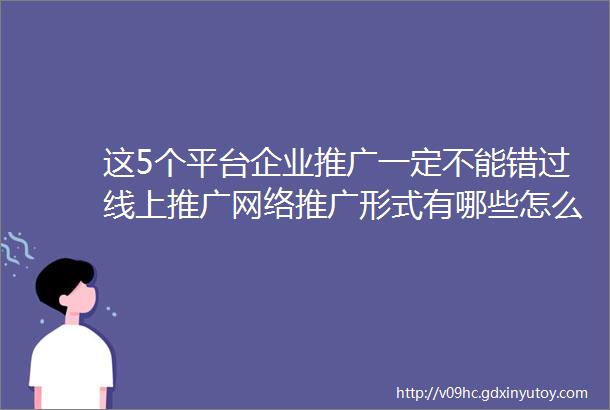 这5个平台企业推广一定不能错过线上推广网络推广形式有哪些怎么开户投放腾讯朋友圈广告百度信息流广告投放