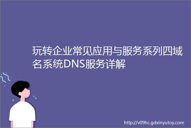 玩转企业常见应用与服务系列四域名系统DNS服务详解