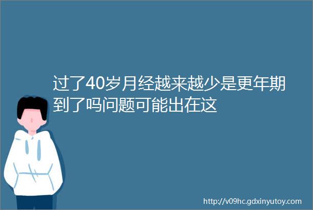 过了40岁月经越来越少是更年期到了吗问题可能出在这