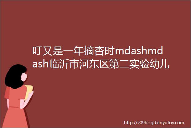 叮又是一年摘杏时mdashmdash临沂市河东区第二实验幼儿园书香尚城园杏子熟了