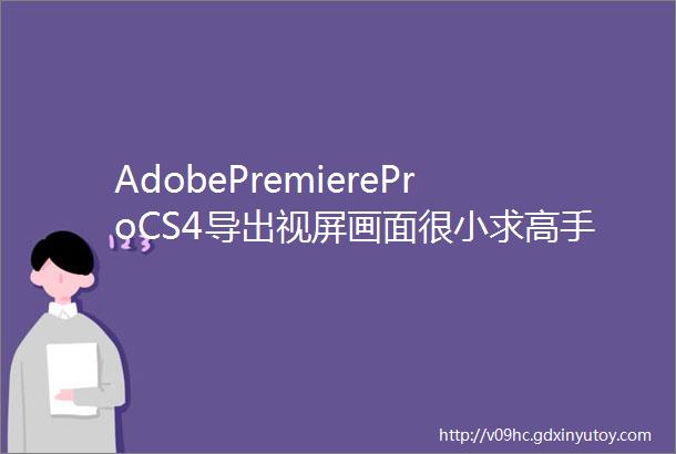 AdobePremiereProCS4导出视屏画面很小求高手解