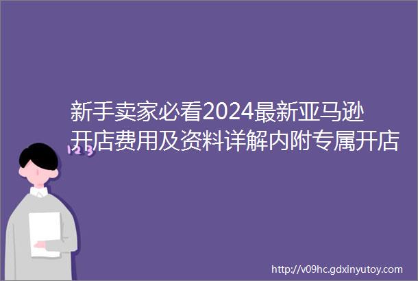 新手卖家必看2024最新亚马逊开店费用及资料详解内附专属开店通道