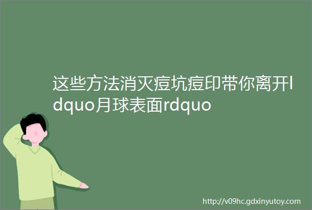 这些方法消灭痘坑痘印带你离开ldquo月球表面rdquo