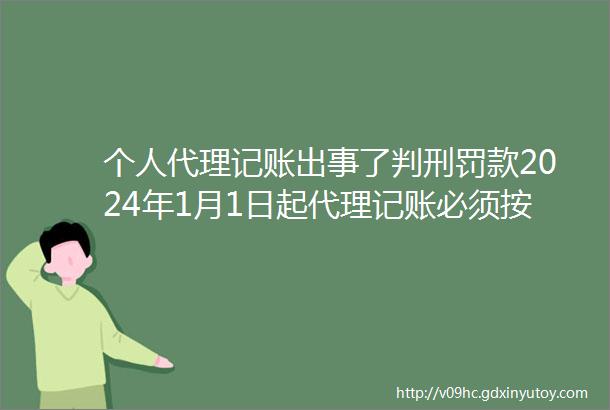 个人代理记账出事了判刑罚款2024年1月1日起代理记账必须按这个规范来否则helliphellip