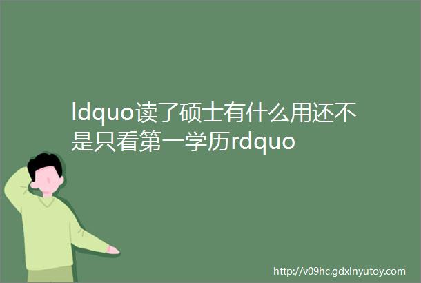 ldquo读了硕士有什么用还不是只看第一学历rdquo