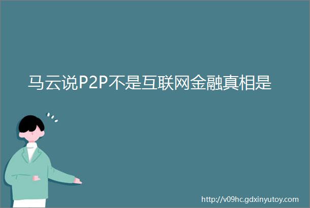 马云说P2P不是互联网金融真相是